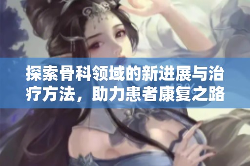 探索骨科领域的新进展与治疗方法，助力患者康复之路