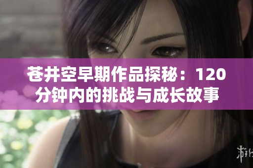 苍井空早期作品探秘：120分钟内的挑战与成长故事