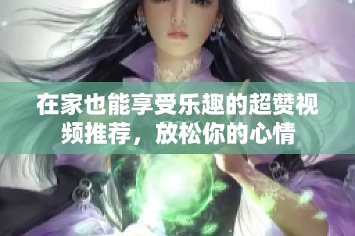 在家也能享受乐趣的超赞视频推荐，放松你的心情