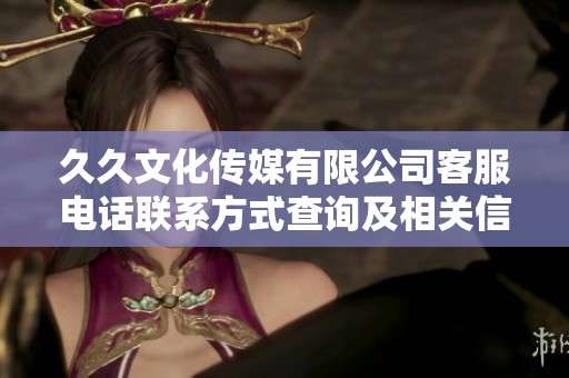 久久文化传媒有限公司客服电话联系方式查询及相关信息分享