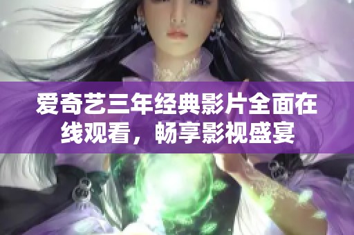 爱奇艺三年经典影片全面在线观看，畅享影视盛宴