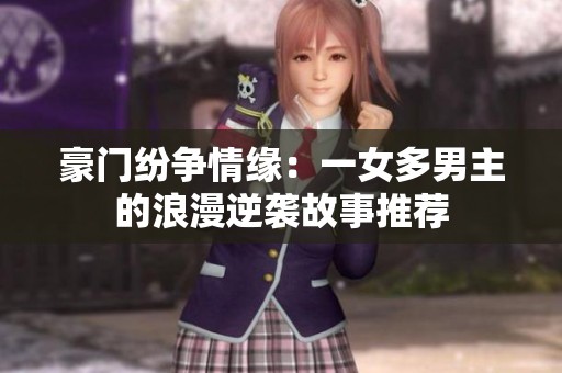 豪门纷争情缘：一女多男主的浪漫逆袭故事推荐