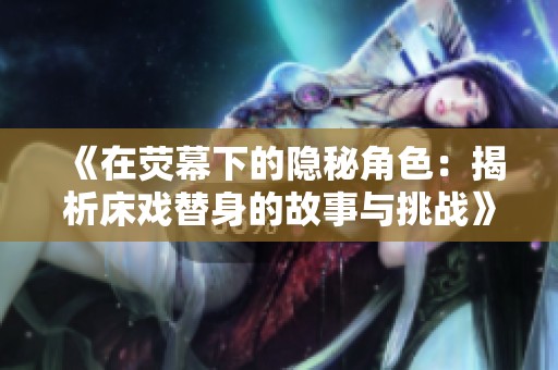 《在荧幕下的隐秘角色：揭析床戏替身的故事与挑战》