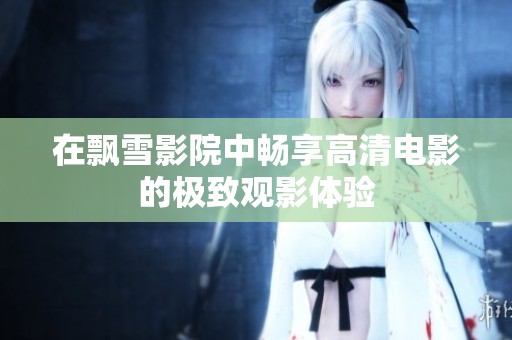在飘雪影院中畅享高清电影的极致观影体验