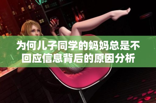 为何儿子同学的妈妈总是不回应信息背后的原因分析
