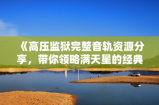 《高压监狱完整音轨资源分享，带你领略满天星的经典魅力》