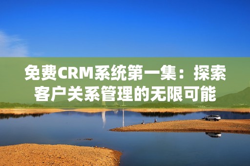 免费CRM系统第一集：探索客户关系管理的无限可能