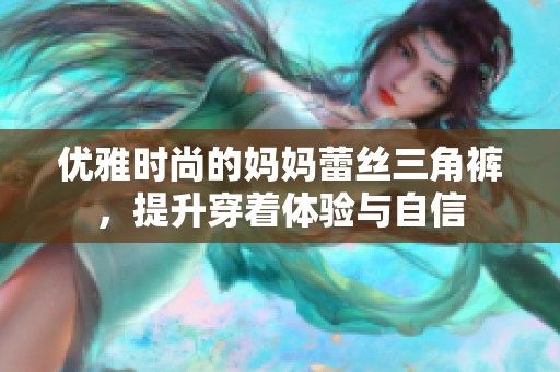 优雅时尚的妈妈蕾丝三角裤，提升穿着体验与自信