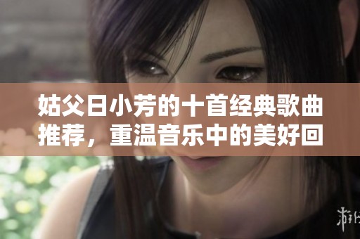 姑父日小芳的十首经典歌曲推荐，重温音乐中的美好回忆