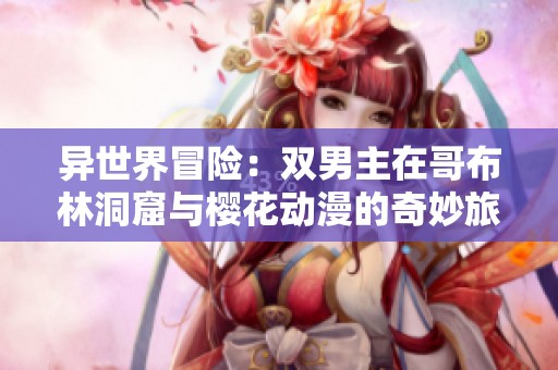 异世界冒险：双男主在哥布林洞窟与樱花动漫的奇妙旅程