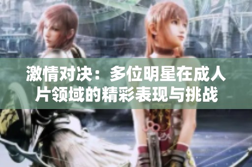 激情对决：多位明星在成人片领域的精彩表现与挑战