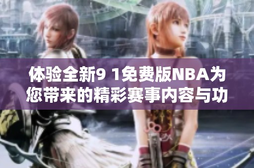 体验全新9 1免费版NBA为您带来的精彩赛事内容与功能解析