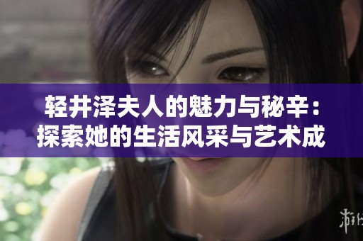 轻井泽夫人的魅力与秘辛：探索她的生活风采与艺术成就