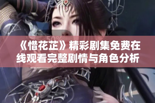 《惜花芷》精彩剧集免费在线观看完整剧情与角色分析
