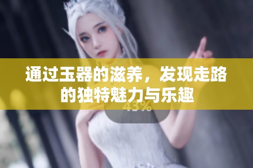 通过玉器的滋养，发现走路的独特魅力与乐趣