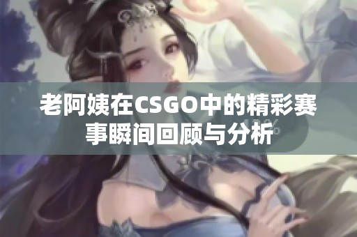 老阿姨在CSGO中的精彩赛事瞬间回顾与分析