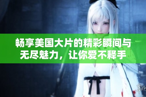 畅享美国大片的精彩瞬间与无尽魅力，让你爱不释手
