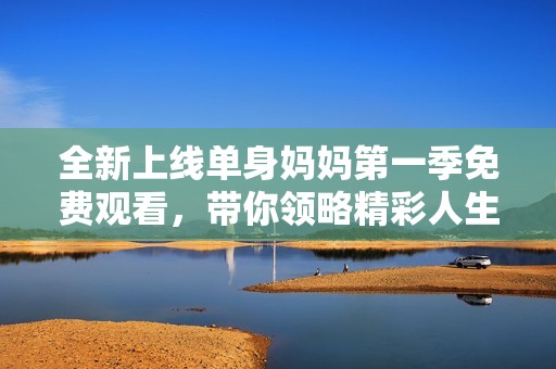全新上线单身妈妈第一季免费观看，带你领略精彩人生故事