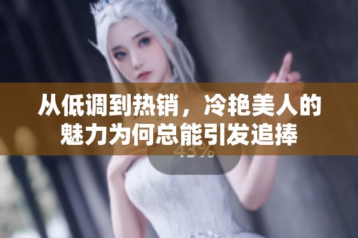 从低调到热销，冷艳美人的魅力为何总能引发追捧