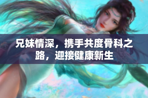 兄妹情深，携手共度骨科之路，迎接健康新生