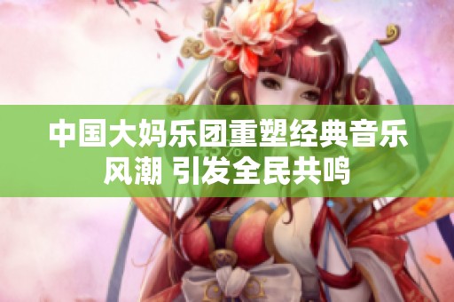 中国大妈乐团重塑经典音乐风潮 引发全民共鸣