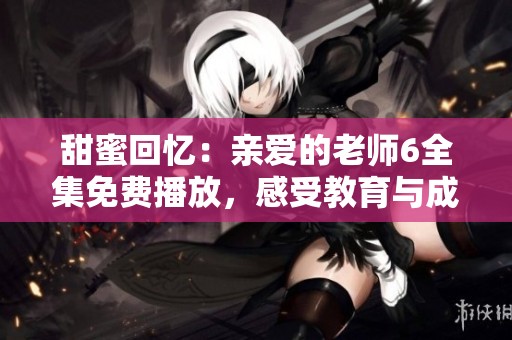 甜蜜回忆：亲爱的老师6全集免费播放，感受教育与成长的故事
