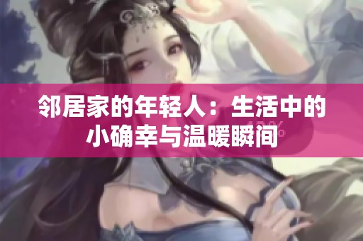 邻居家的年轻人：生活中的小确幸与温暖瞬间