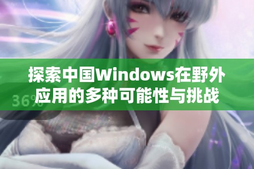 探索中国Windows在野外应用的多种可能性与挑战