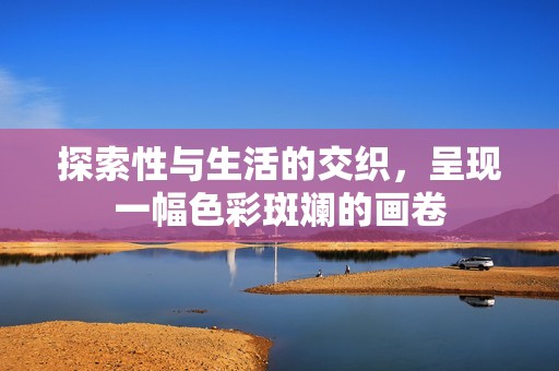 探索性与生活的交织，呈现一幅色彩斑斓的画卷