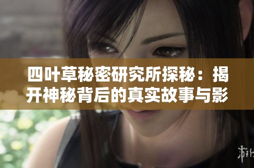 四叶草秘密研究所探秘：揭开神秘背后的真实故事与影响