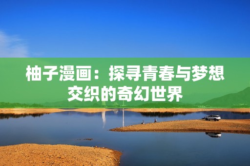 柚子漫画：探寻青春与梦想交织的奇幻世界