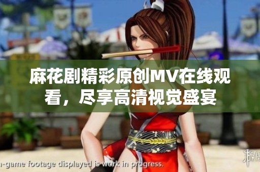 麻花剧精彩原创MV在线观看，尽享高清视觉盛宴