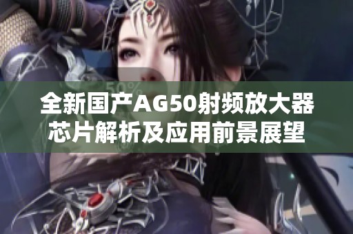 全新国产AG50射频放大器芯片解析及应用前景展望