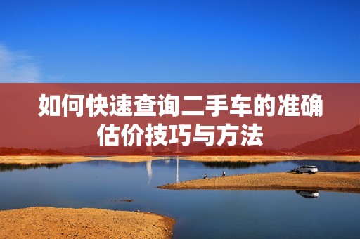 如何快速查询二手车的准确估价技巧与方法