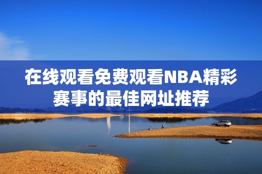 在线观看免费观看NBA精彩赛事的最佳网址推荐