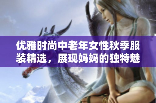 优雅时尚中老年女性秋季服装精选，展现妈妈的独特魅力