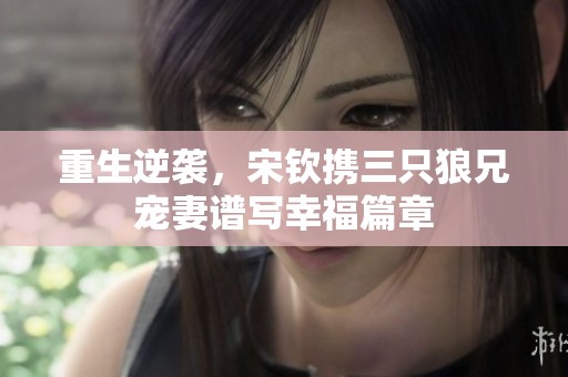 重生逆袭，宋钦携三只狼兄宠妻谱写幸福篇章