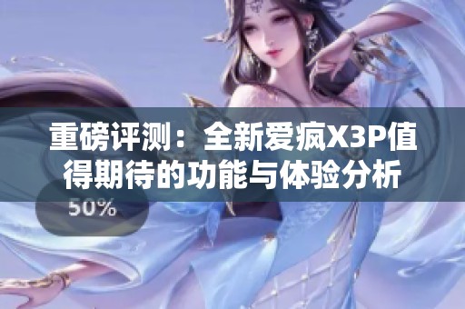 重磅评测：全新爱疯X3P值得期待的功能与体验分析