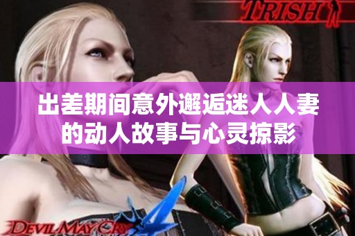出差期间意外邂逅迷人人妻的动人故事与心灵掠影