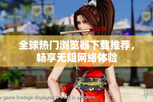 全球热门浏览器下载推荐，畅享无阻网络体验