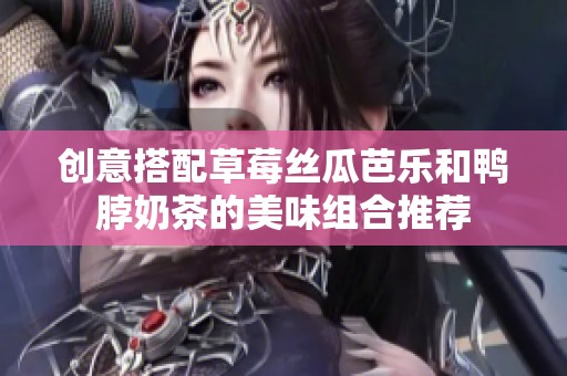 创意搭配草莓丝瓜芭乐和鸭脖奶茶的美味组合推荐
