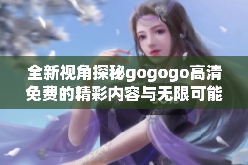 全新视角探秘gogogo高清免费的精彩内容与无限可能