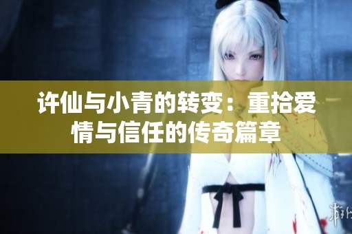 许仙与小青的转变：重拾爱情与信任的传奇篇章