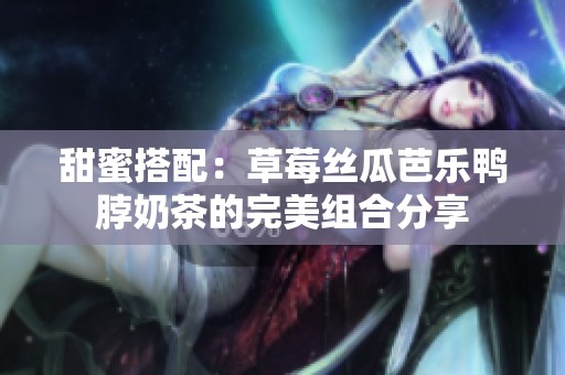 甜蜜搭配：草莓丝瓜芭乐鸭脖奶茶的完美组合分享