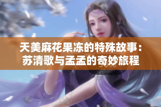天美麻花果冻的特殊故事：苏清歌与孟孟的奇妙旅程