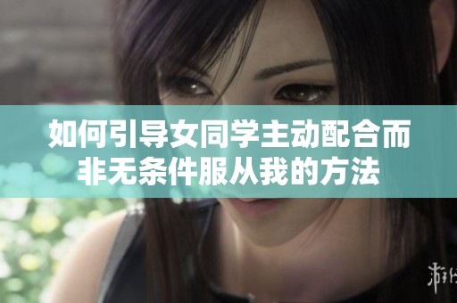 如何引导女同学主动配合而非无条件服从我的方法