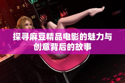 探寻麻豆精品电影的魅力与创意背后的故事