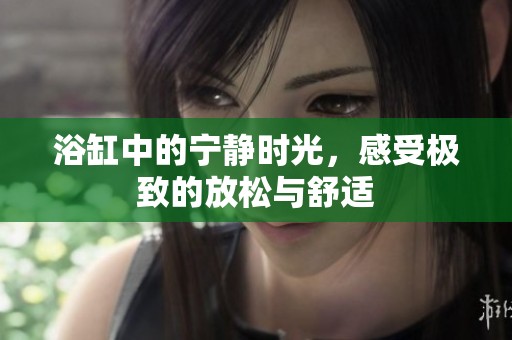 浴缸中的宁静时光，感受极致的放松与舒适