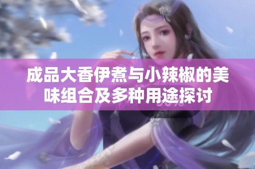 成品大香伊煮与小辣椒的美味组合及多种用途探讨