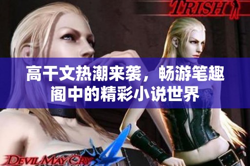 高干文热潮来袭，畅游笔趣阁中的精彩小说世界